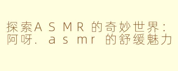 探索ASMR的奇妙世界：阿呀.asmr的舒缓魅力