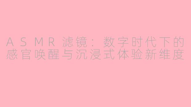 ASMR滤镜：数字时代下的感官唤醒与沉浸式体验新维度