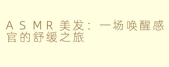 ASMR美发：一场唤醒感官的舒缓之旅