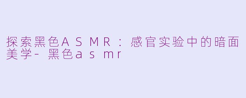 探索黑色ASMR：感官实验中的暗面美学-黑色asmr