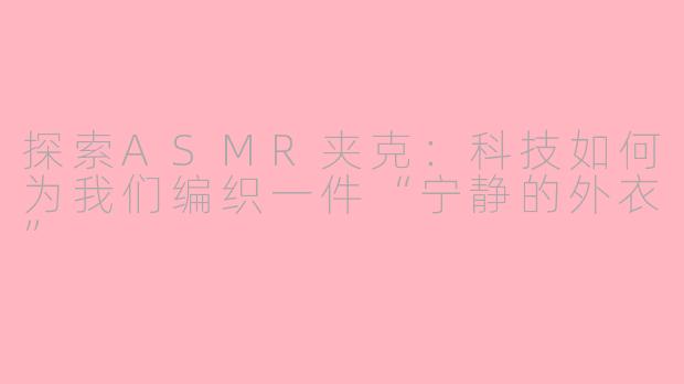 探索ASMR夹克：科技如何为我们编织一件“宁静的外衣”