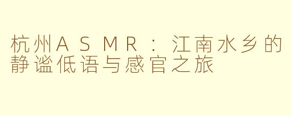 杭州ASMR：江南水乡的静谧低语与感官之旅