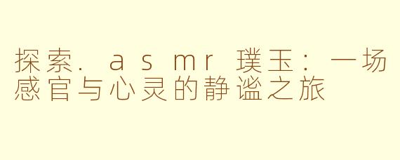 探索.asmr璞玉：一场感官与心灵的静谧之旅