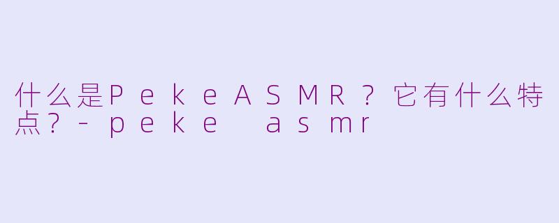 什么是PekeASMR？它有什么特点？-peke asmr
