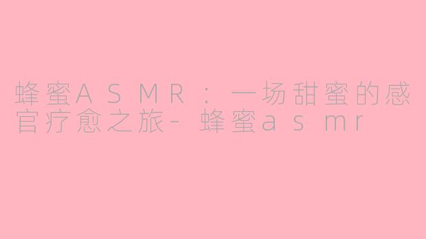 蜂蜜ASMR：一场甜蜜的感官疗愈之旅-蜂蜜asmr