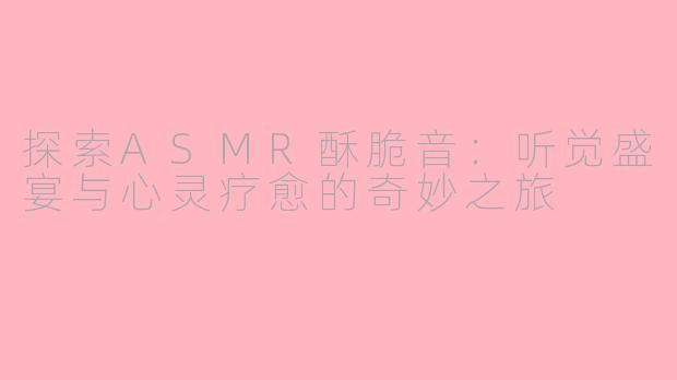 探索ASMR酥脆音：听觉盛宴与心灵疗愈的奇妙之旅