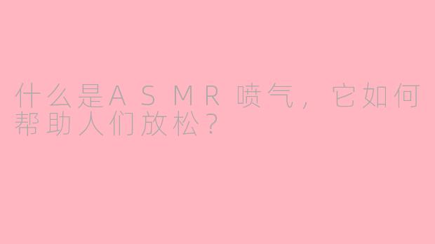 什么是ASMR喷气，它如何帮助人们放松？