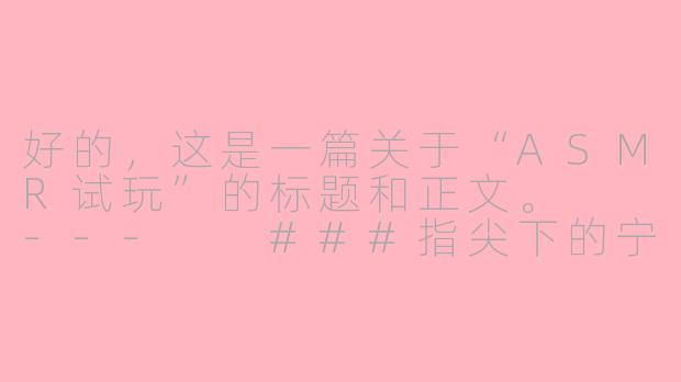 好的，这是一篇关于“ASMR试玩”的标题和正文。

---

###指尖下的宁静：我的第一次ASMR试玩体验报告

###
