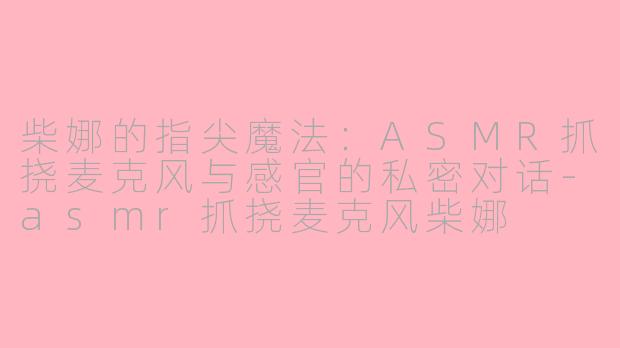 柴娜的指尖魔法：ASMR抓挠麦克风与感官的私密对话-asmr抓挠麦克风柴娜