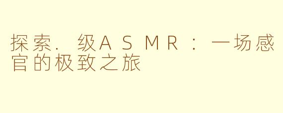 探索.级ASMR：一场感官的极致之旅