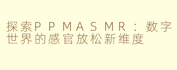探索PPMASMR：数字世界的感官放松新维度
