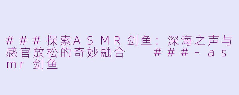 ###探索ASMR剑鱼：深海之声与感官放松的奇妙融合

###-asmr剑鱼