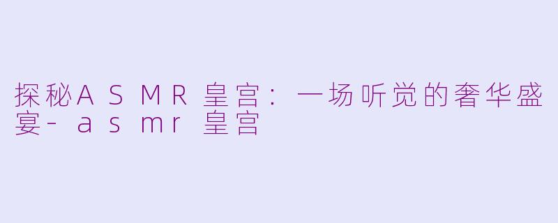 探秘ASMR皇宫:一场听觉的奢华盛宴