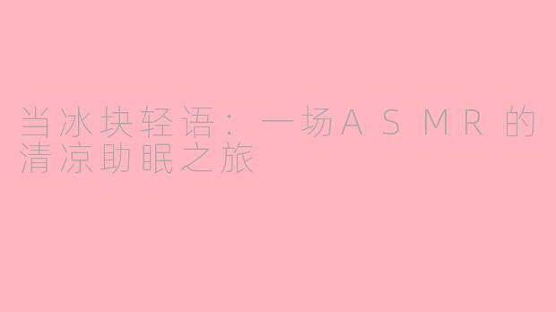 当冰块轻语：一场ASMR的清凉助眠之旅