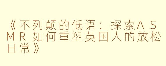 《不列颠的低语：探索ASMR如何重塑英国人的放松日常》