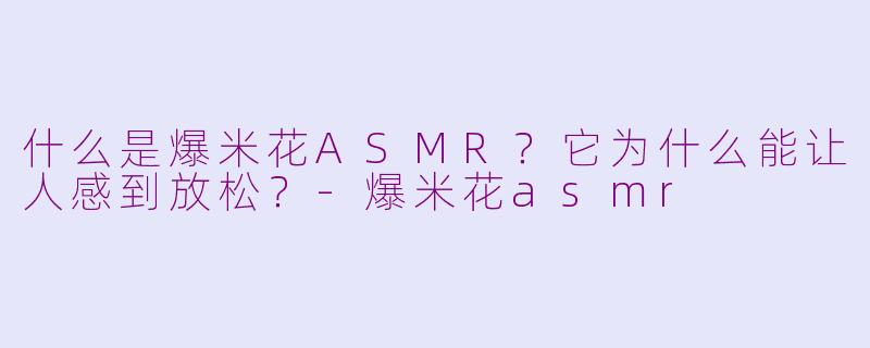什么是爆米花ASMR？它为什么能让人感到放松？-爆米花asmr