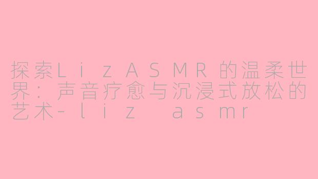 探索LizASMR的温柔世界:声音疗愈与沉浸式放松的艺术