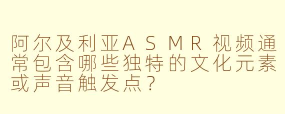 阿尔及利亚ASMR视频通常包含哪些独特的文化元素或声音触发点？