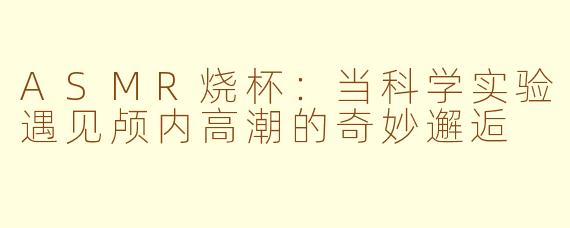 ASMR烧杯：当科学实验遇见颅内高潮的奇妙邂逅