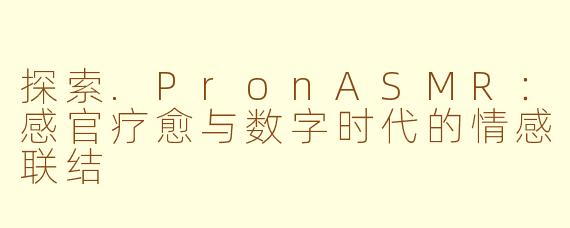 探索.PronASMR：感官疗愈与数字时代的情感联结
