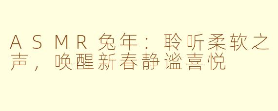 ASMR兔年：聆听柔软之声，唤醒新春静谧喜悦