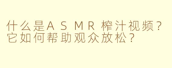 什么是ASMR榨汁视频？它如何帮助观众放松？
