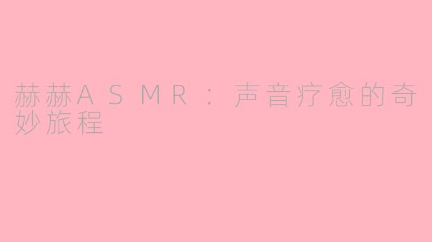 赫赫ASMR：声音疗愈的奇妙旅程