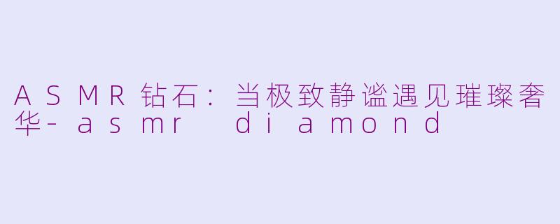 ASMR钻石：当极致静谧遇见璀璨奢华-asmr diamond