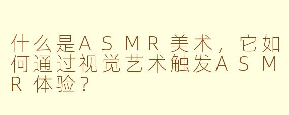 什么是ASMR美术，它如何通过视觉艺术触发ASMR体验？