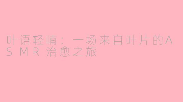 叶语轻喃：一场来自叶片的ASMR治愈之旅