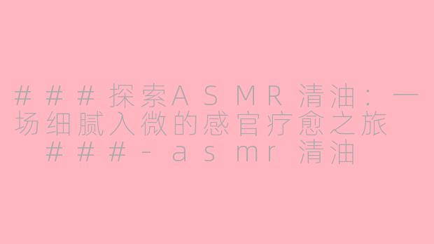 ###探索ASMR清油：一场细腻入微的感官疗愈之旅

###-asmr清油