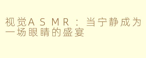 视觉ASMR：当宁静成为一场眼睛的盛宴
