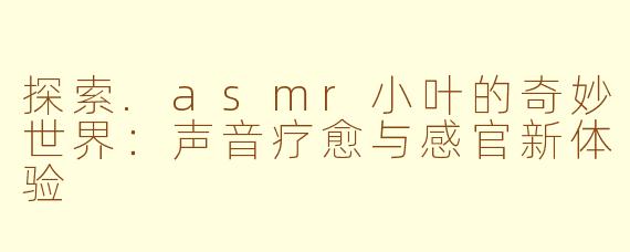 探索.asmr小叶的奇妙世界：声音疗愈与感官新体验