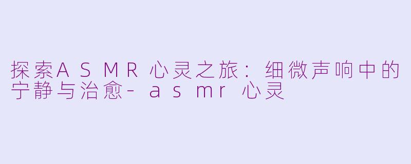 探索ASMR心灵之旅：细微声响中的宁静与治愈-asmr心灵