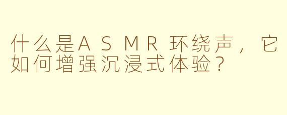 什么是ASMR环绕声，它如何增强沉浸式体验？