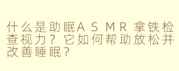 什么是助眠ASMR拿铁检查视力？它如何帮助放松并改善睡眠？