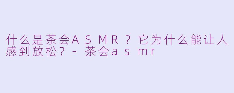 什么是茶会ASMR？它为什么能让人感到放松？-茶会asmr
