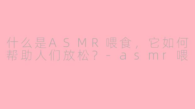 什么是ASMR喂食，它如何帮助人们放松？-asmr喂