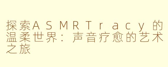 探索ASMRTracy的温柔世界：声音疗愈的艺术之旅