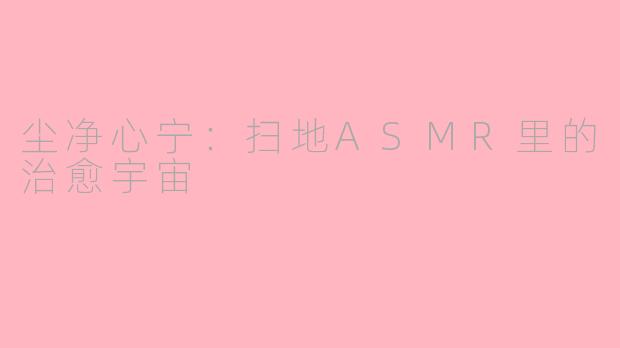 尘净心宁：扫地ASMR里的治愈宇宙