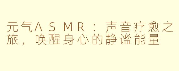 元气ASMR：声音疗愈之旅，唤醒身心的静谧能量