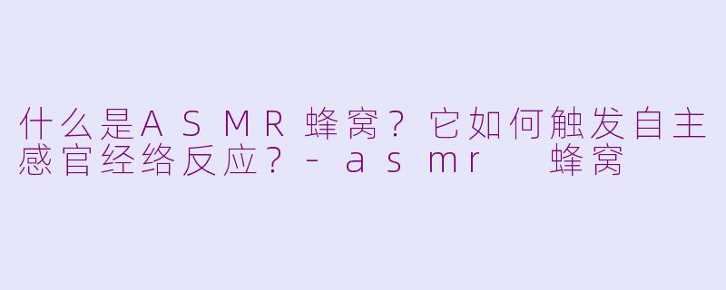 什么是ASMR蜂窝？它如何触发自主感官经络反应？-asmr 蜂窝