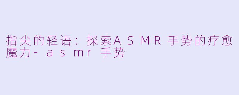 指尖的轻语：探索ASMR手势的疗愈魔力-asmr手势