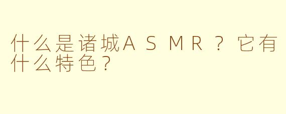 什么是诸城ASMR？它有什么特色？