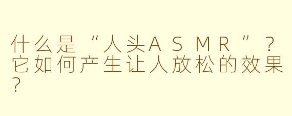什么是“人头ASMR”？它如何产生让人放松的效果？