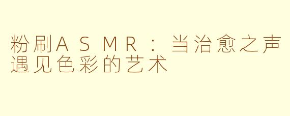 粉刷ASMR：当治愈之声遇见色彩的艺术