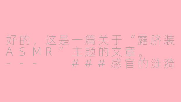 好的，这是一篇关于“露脐装ASMR”主题的文章。

---

###感官的涟漪：当露脐装的视觉美学遇见ASMR的听觉私语

###-露脐装asmr