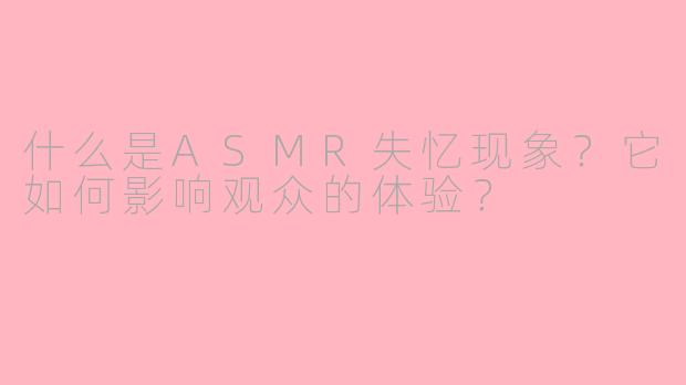 什么是ASMR失忆现象？它如何影响观众的体验？