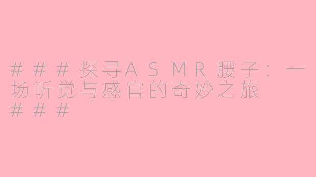 ###探寻ASMR腰子：一场听觉与感官的奇妙之旅

###