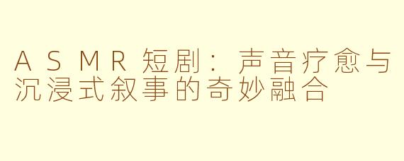 ASMR短剧：声音疗愈与沉浸式叙事的奇妙融合